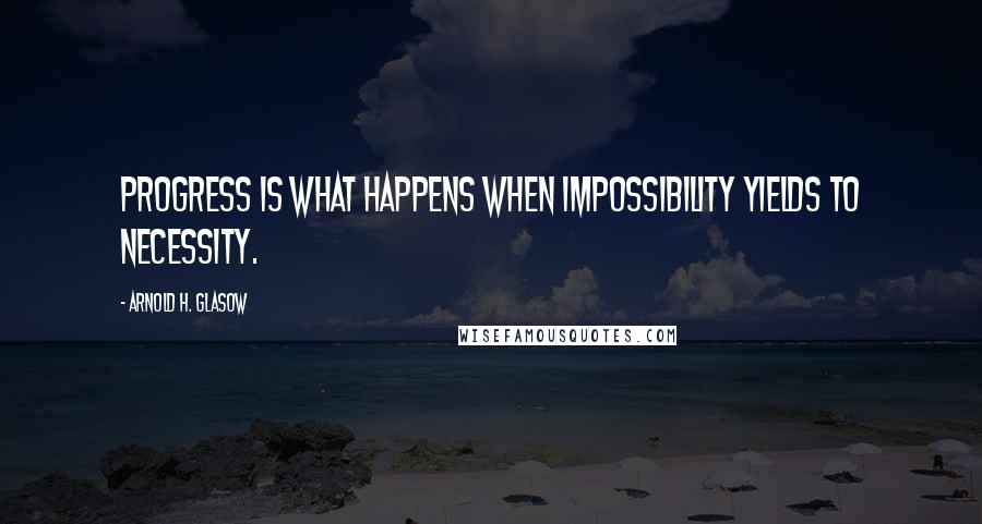 Arnold H. Glasow Quotes: Progress is what happens when impossibility yields to necessity.