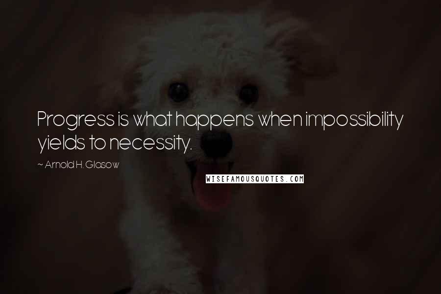 Arnold H. Glasow Quotes: Progress is what happens when impossibility yields to necessity.