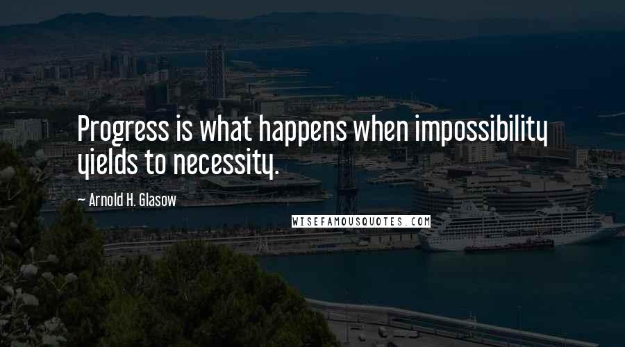 Arnold H. Glasow Quotes: Progress is what happens when impossibility yields to necessity.