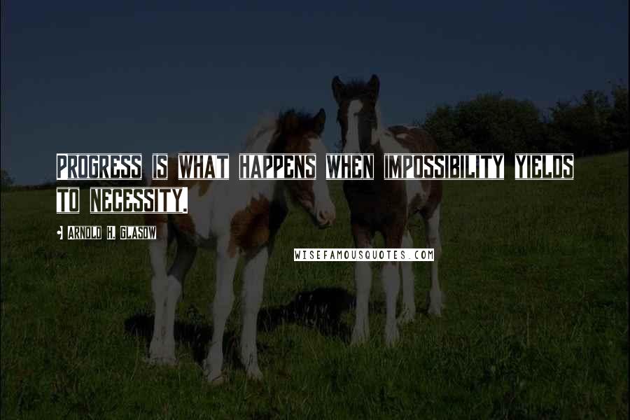 Arnold H. Glasow Quotes: Progress is what happens when impossibility yields to necessity.