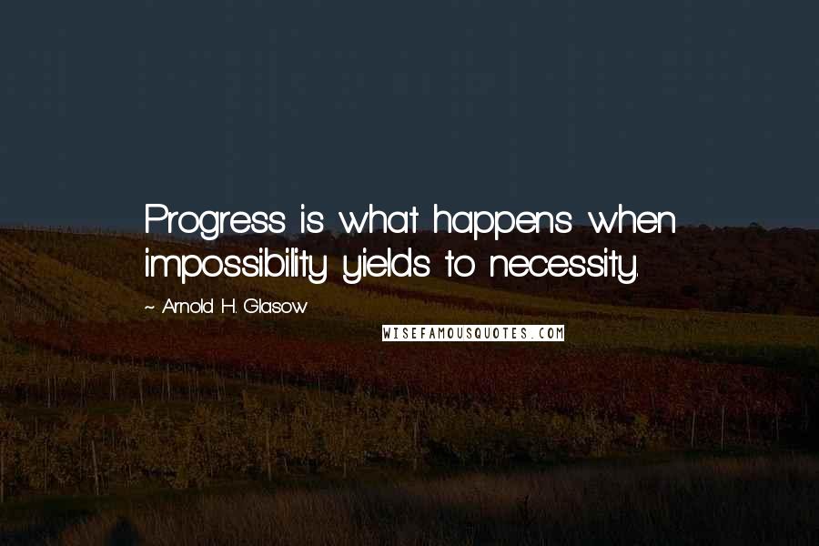 Arnold H. Glasow Quotes: Progress is what happens when impossibility yields to necessity.