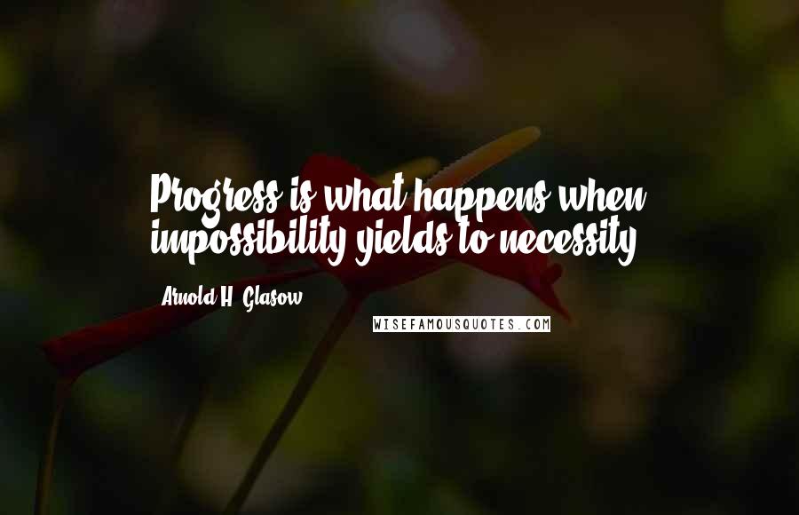 Arnold H. Glasow Quotes: Progress is what happens when impossibility yields to necessity.