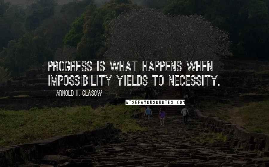 Arnold H. Glasow Quotes: Progress is what happens when impossibility yields to necessity.