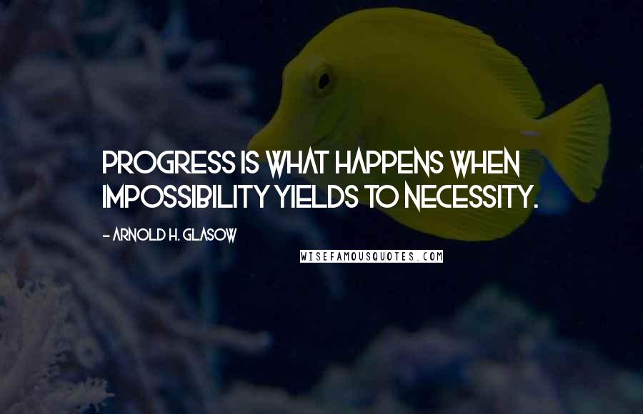 Arnold H. Glasow Quotes: Progress is what happens when impossibility yields to necessity.