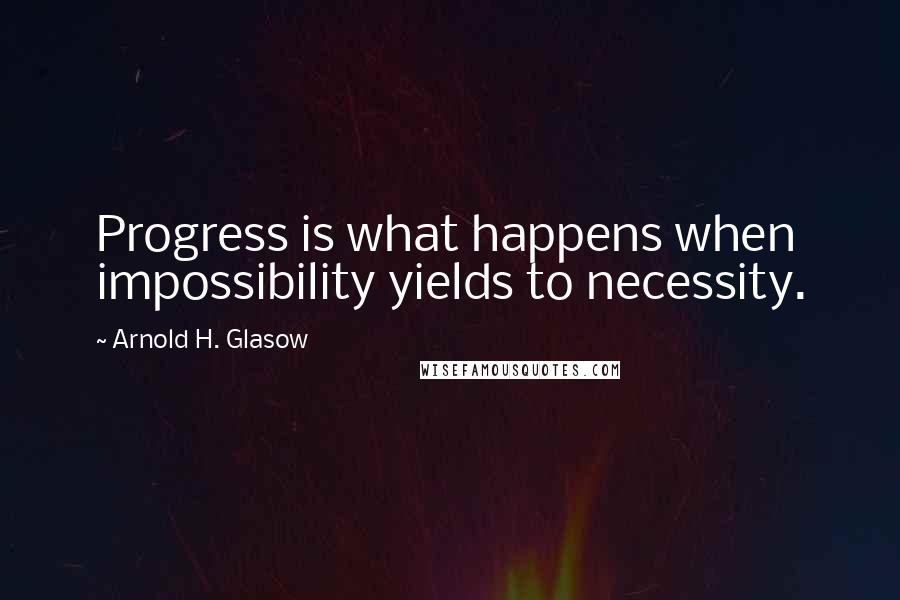 Arnold H. Glasow Quotes: Progress is what happens when impossibility yields to necessity.