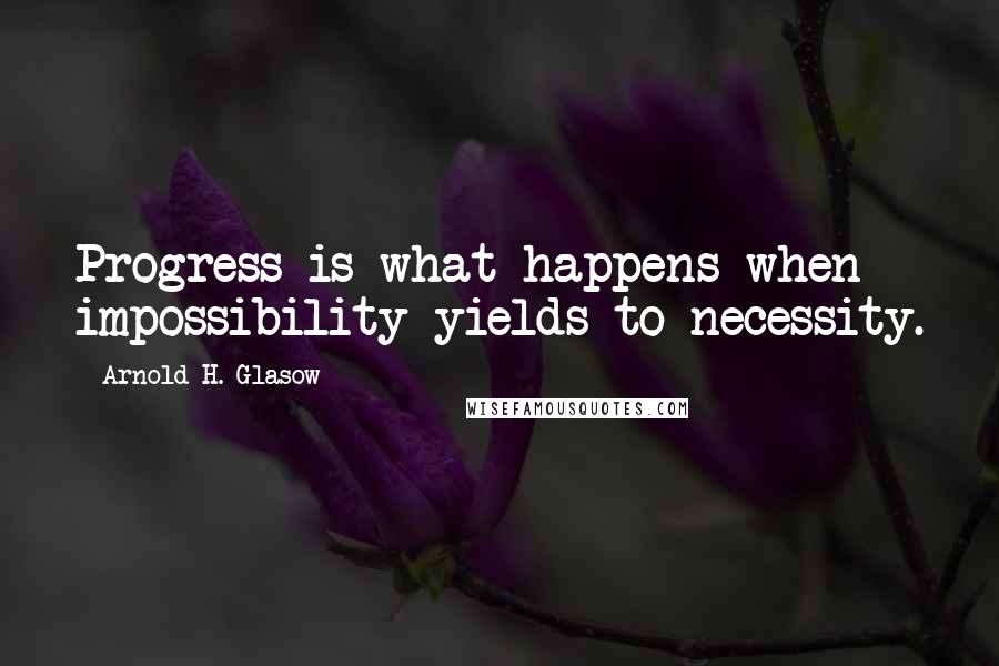 Arnold H. Glasow Quotes: Progress is what happens when impossibility yields to necessity.