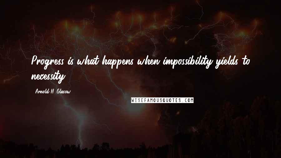 Arnold H. Glasow Quotes: Progress is what happens when impossibility yields to necessity.