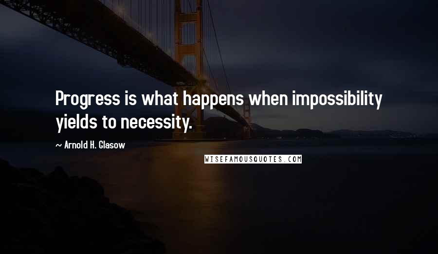 Arnold H. Glasow Quotes: Progress is what happens when impossibility yields to necessity.