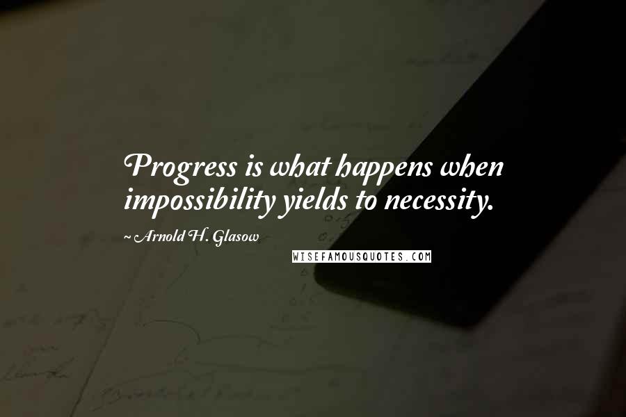 Arnold H. Glasow Quotes: Progress is what happens when impossibility yields to necessity.