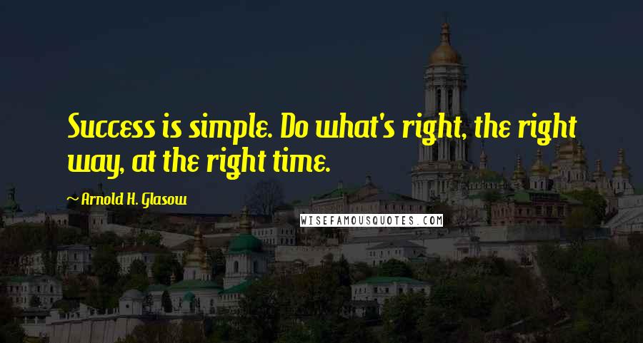 Arnold H. Glasow Quotes: Success is simple. Do what's right, the right way, at the right time.