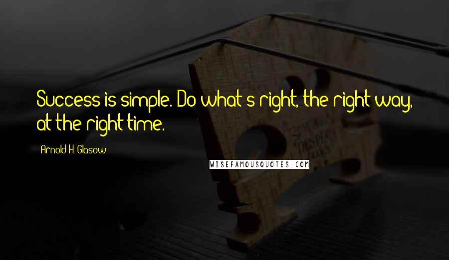 Arnold H. Glasow Quotes: Success is simple. Do what's right, the right way, at the right time.