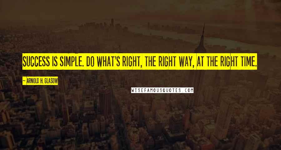 Arnold H. Glasow Quotes: Success is simple. Do what's right, the right way, at the right time.