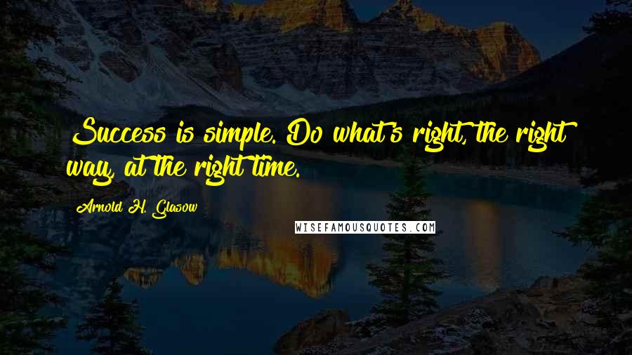 Arnold H. Glasow Quotes: Success is simple. Do what's right, the right way, at the right time.