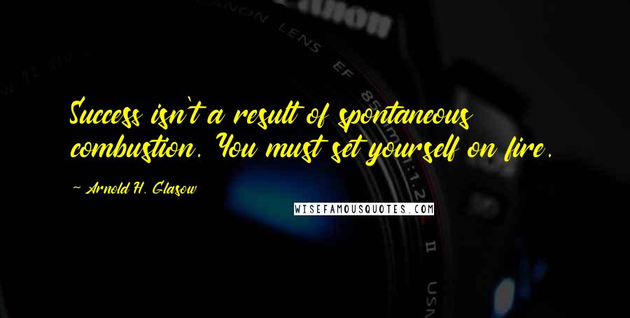 Arnold H. Glasow Quotes: Success isn't a result of spontaneous combustion. You must set yourself on fire.