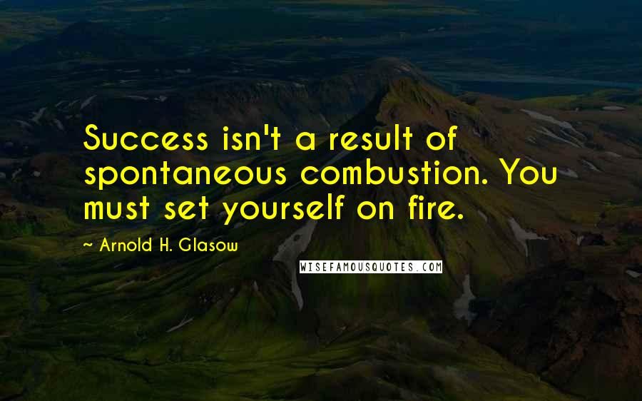Arnold H. Glasow Quotes: Success isn't a result of spontaneous combustion. You must set yourself on fire.