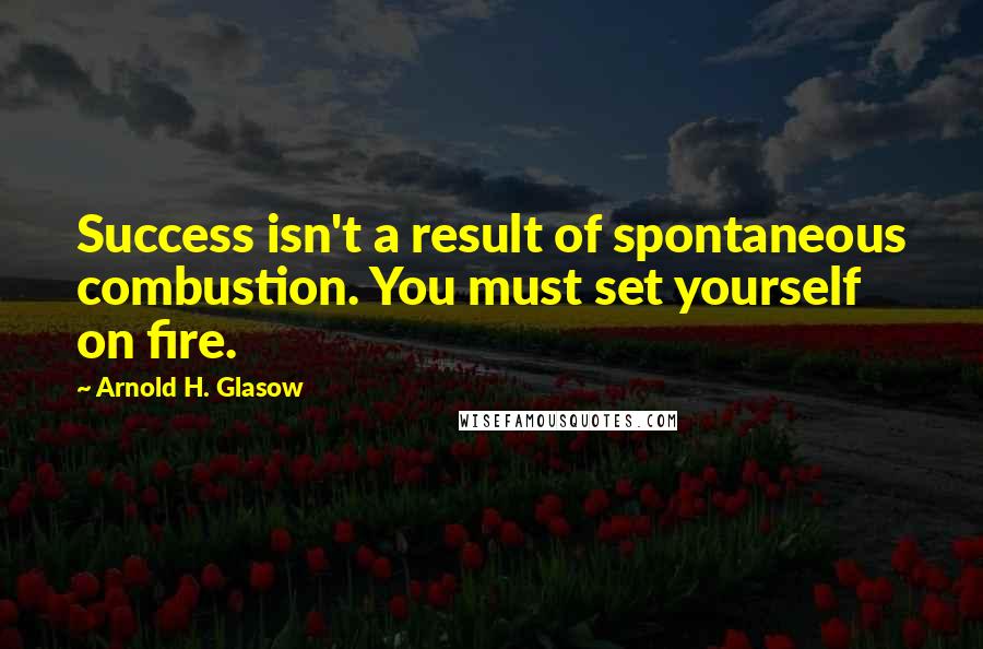 Arnold H. Glasow Quotes: Success isn't a result of spontaneous combustion. You must set yourself on fire.