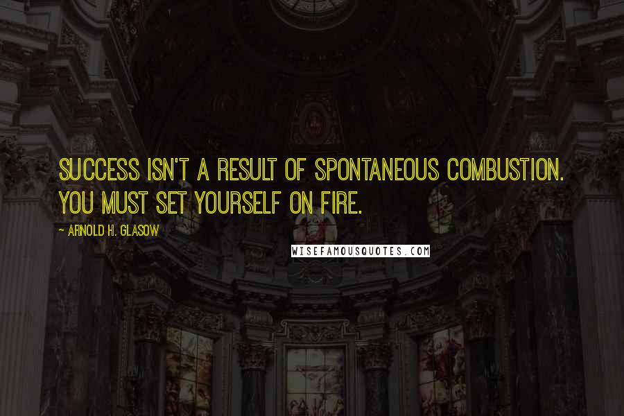 Arnold H. Glasow Quotes: Success isn't a result of spontaneous combustion. You must set yourself on fire.