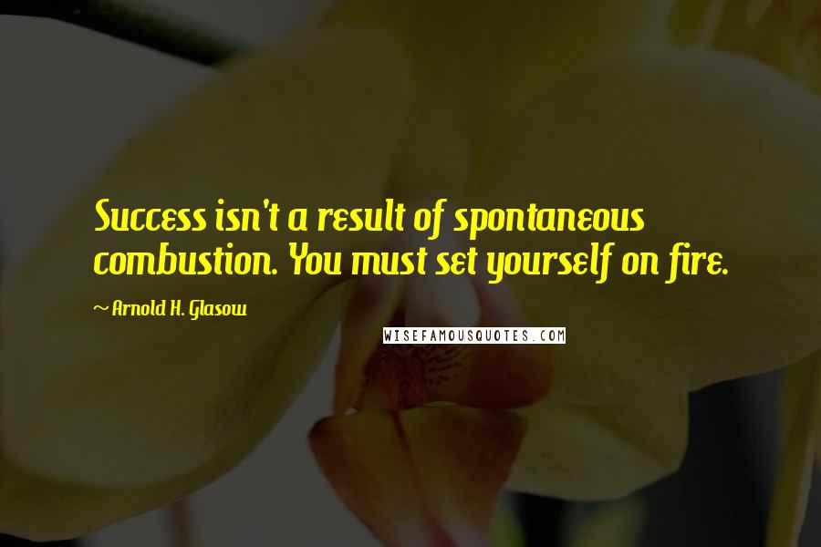 Arnold H. Glasow Quotes: Success isn't a result of spontaneous combustion. You must set yourself on fire.