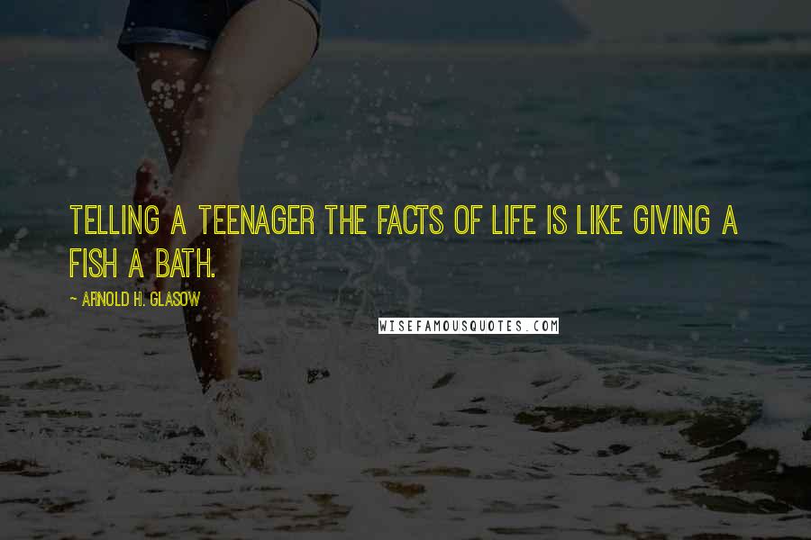 Arnold H. Glasow Quotes: Telling a teenager the facts of life is like giving a fish a bath.