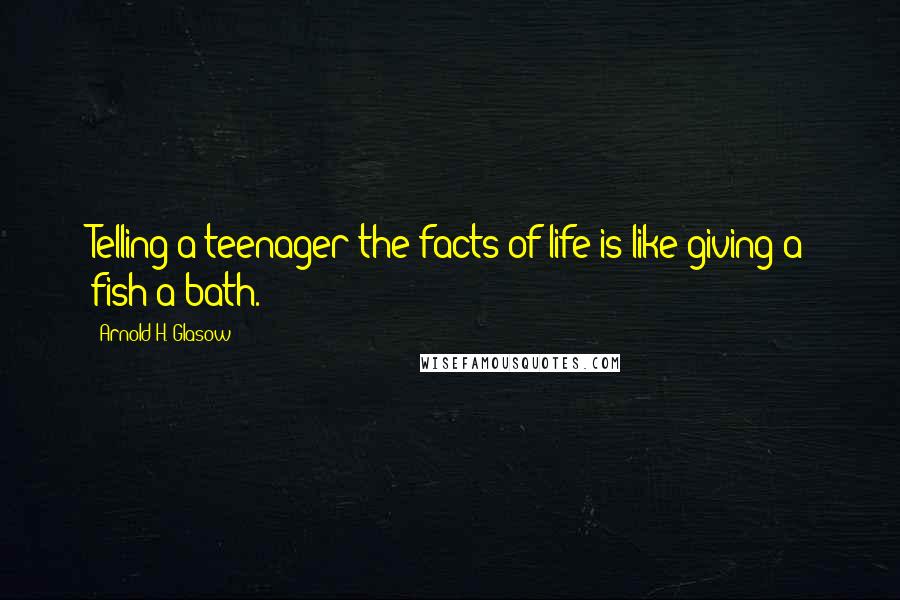 Arnold H. Glasow Quotes: Telling a teenager the facts of life is like giving a fish a bath.