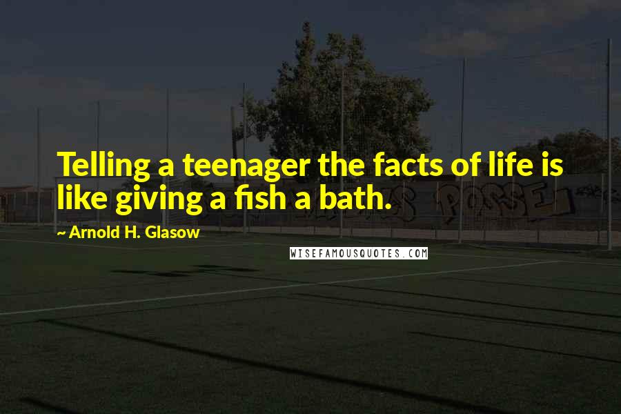 Arnold H. Glasow Quotes: Telling a teenager the facts of life is like giving a fish a bath.