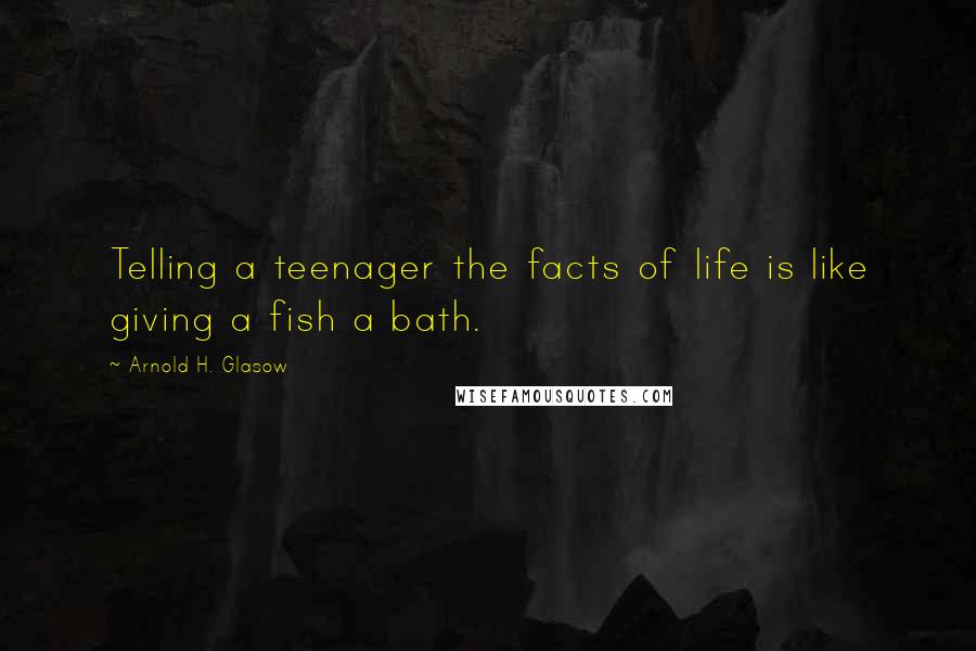 Arnold H. Glasow Quotes: Telling a teenager the facts of life is like giving a fish a bath.