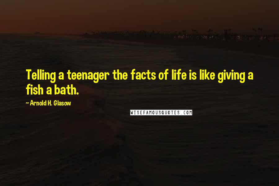 Arnold H. Glasow Quotes: Telling a teenager the facts of life is like giving a fish a bath.