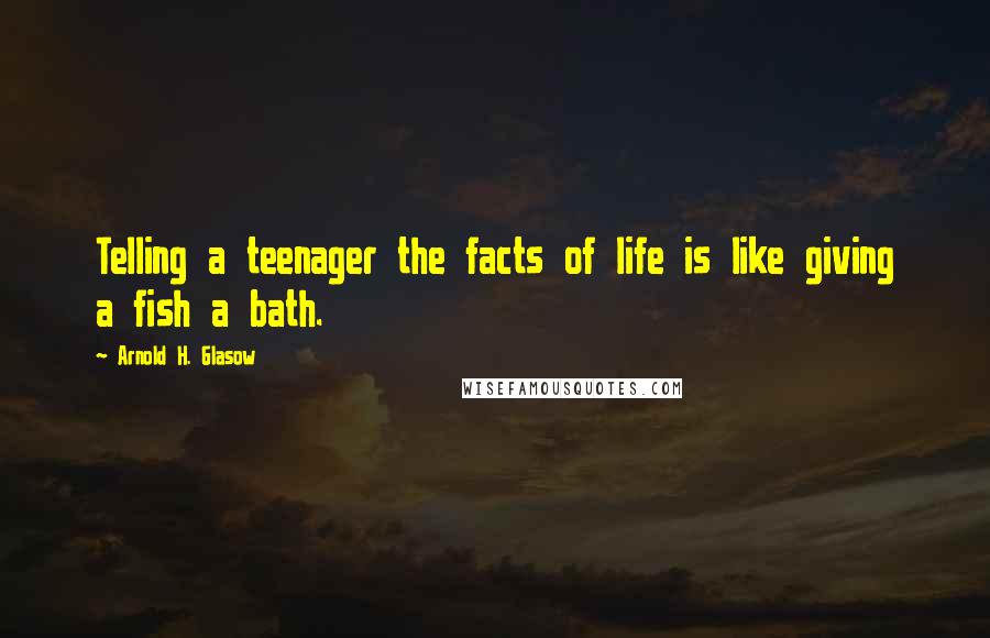 Arnold H. Glasow Quotes: Telling a teenager the facts of life is like giving a fish a bath.