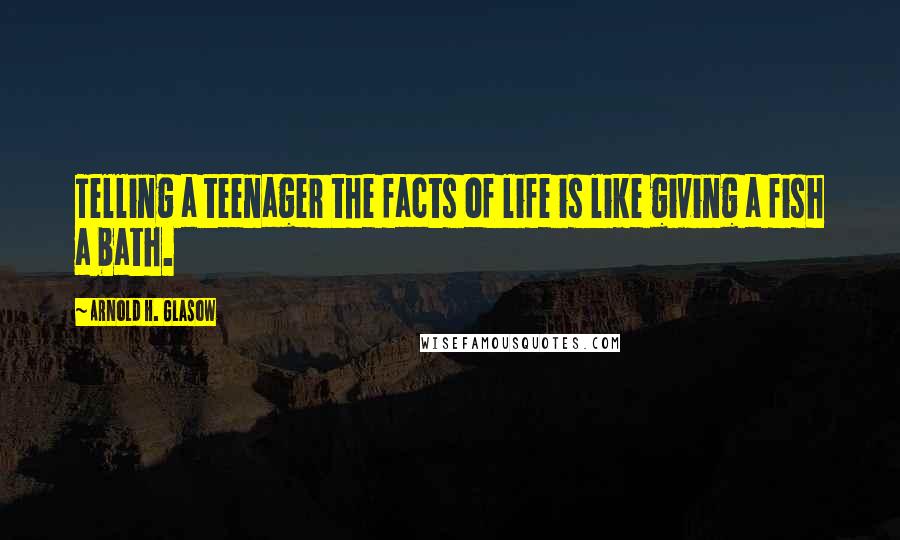 Arnold H. Glasow Quotes: Telling a teenager the facts of life is like giving a fish a bath.