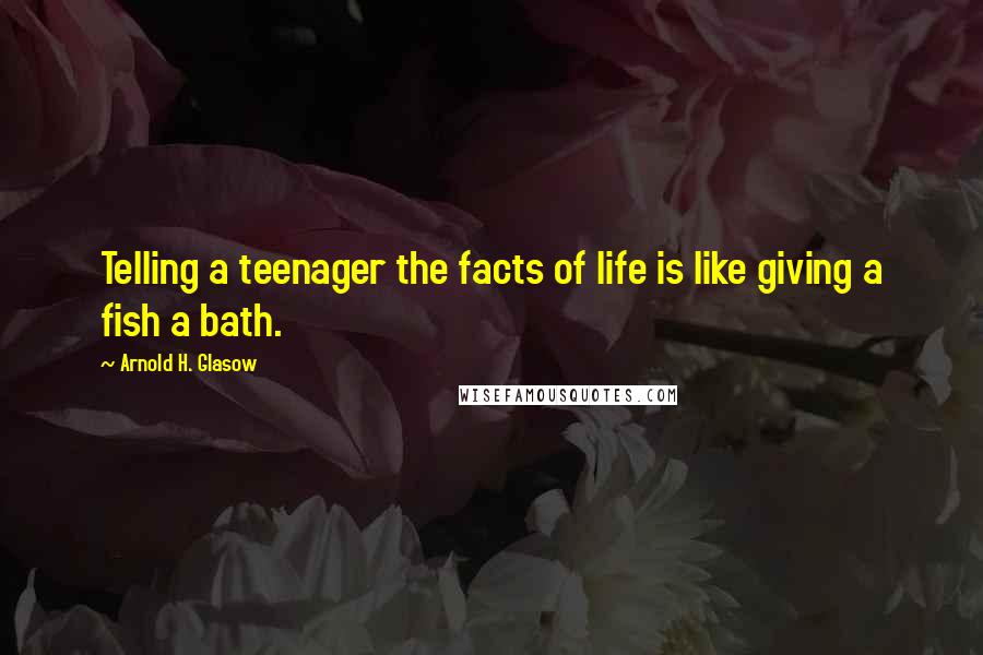 Arnold H. Glasow Quotes: Telling a teenager the facts of life is like giving a fish a bath.