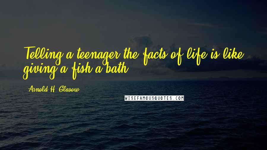 Arnold H. Glasow Quotes: Telling a teenager the facts of life is like giving a fish a bath.
