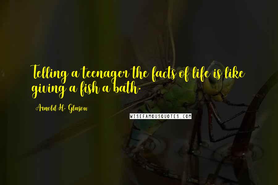 Arnold H. Glasow Quotes: Telling a teenager the facts of life is like giving a fish a bath.