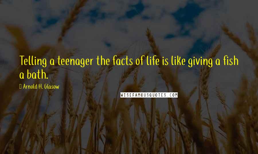 Arnold H. Glasow Quotes: Telling a teenager the facts of life is like giving a fish a bath.