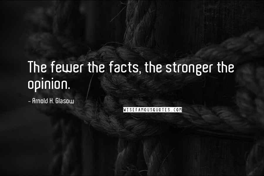 Arnold H. Glasow Quotes: The fewer the facts, the stronger the opinion.