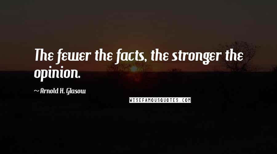 Arnold H. Glasow Quotes: The fewer the facts, the stronger the opinion.