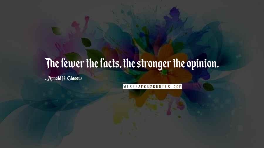 Arnold H. Glasow Quotes: The fewer the facts, the stronger the opinion.