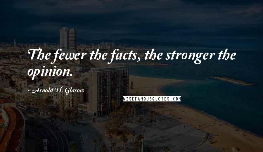 Arnold H. Glasow Quotes: The fewer the facts, the stronger the opinion.
