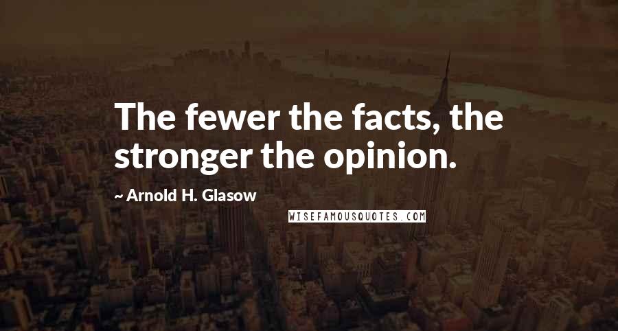 Arnold H. Glasow Quotes: The fewer the facts, the stronger the opinion.