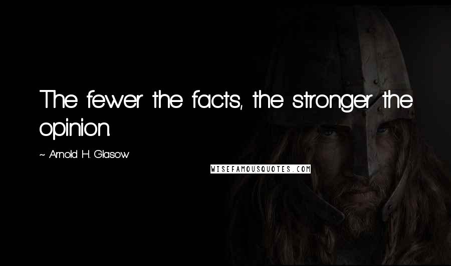 Arnold H. Glasow Quotes: The fewer the facts, the stronger the opinion.