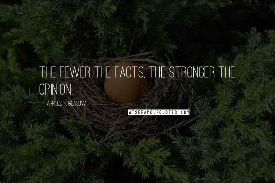 Arnold H. Glasow Quotes: The fewer the facts, the stronger the opinion.