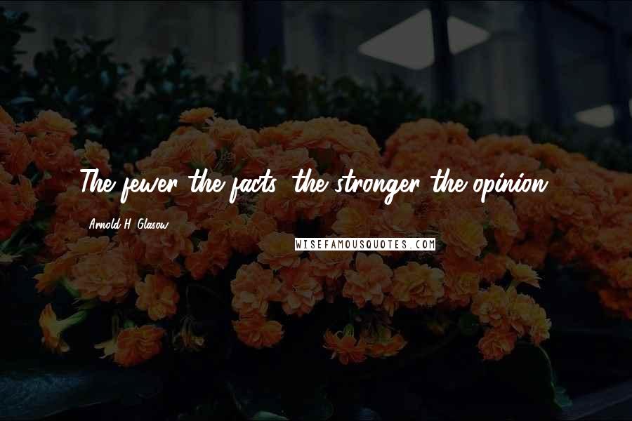 Arnold H. Glasow Quotes: The fewer the facts, the stronger the opinion.
