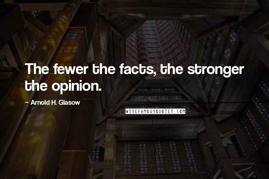 Arnold H. Glasow Quotes: The fewer the facts, the stronger the opinion.