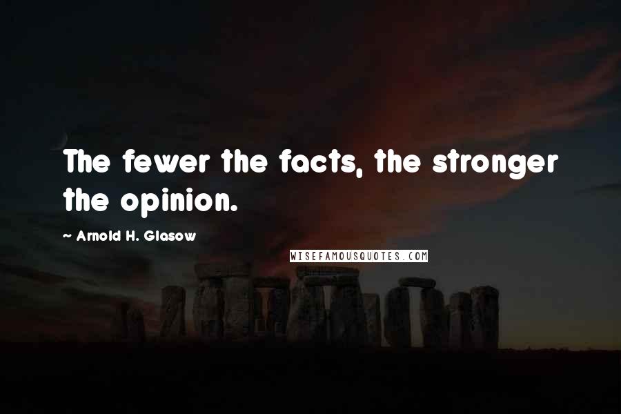 Arnold H. Glasow Quotes: The fewer the facts, the stronger the opinion.