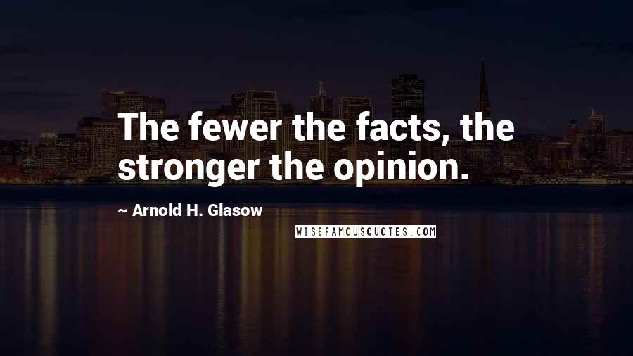 Arnold H. Glasow Quotes: The fewer the facts, the stronger the opinion.