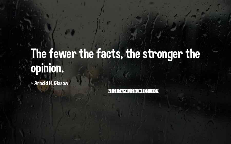 Arnold H. Glasow Quotes: The fewer the facts, the stronger the opinion.