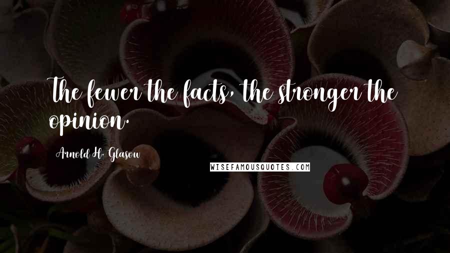 Arnold H. Glasow Quotes: The fewer the facts, the stronger the opinion.