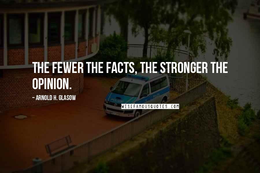 Arnold H. Glasow Quotes: The fewer the facts, the stronger the opinion.