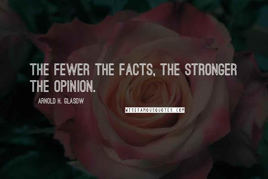 Arnold H. Glasow Quotes: The fewer the facts, the stronger the opinion.