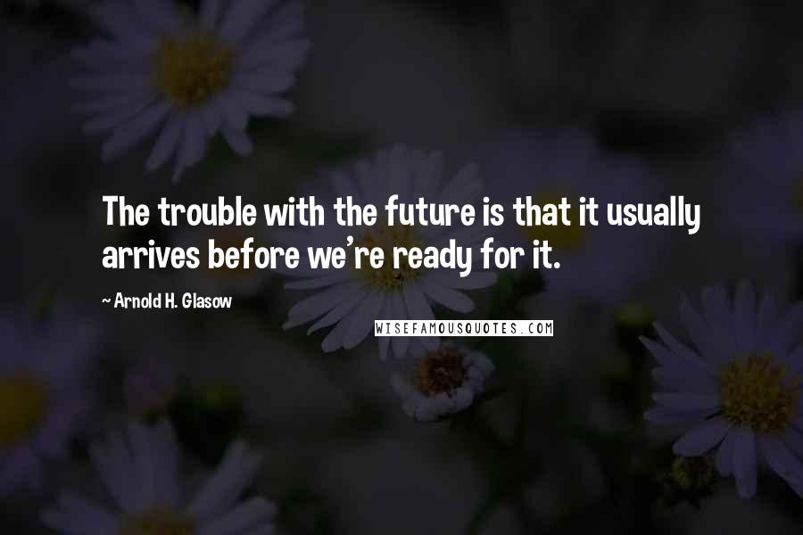 Arnold H. Glasow Quotes: The trouble with the future is that it usually arrives before we're ready for it.