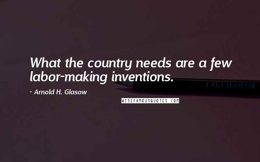 Arnold H. Glasow Quotes: What the country needs are a few labor-making inventions.